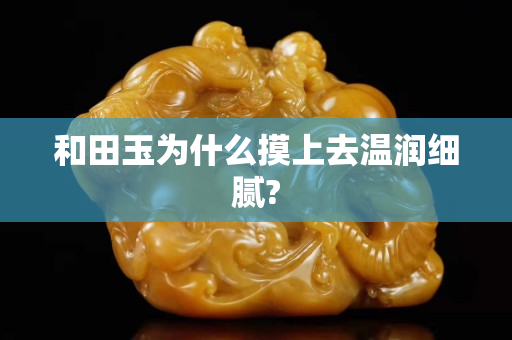 和田玉为什么摸上去温润细腻?