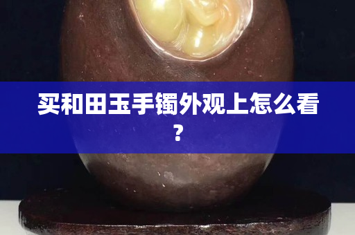 买和田玉手镯外观上怎么看?
