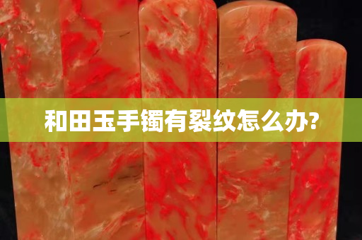 和田玉手镯有裂纹怎么办?