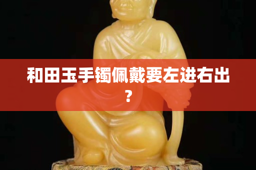 和田玉手镯佩戴要左进右出?