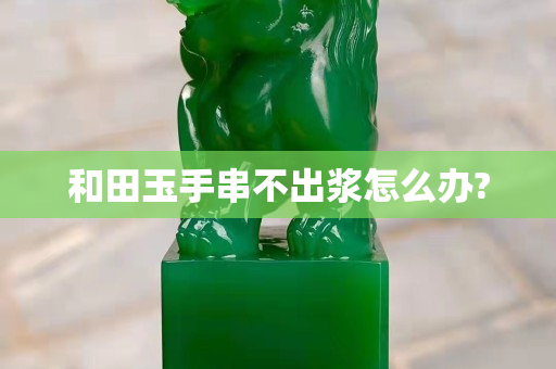 和田玉手串不出浆怎么办?