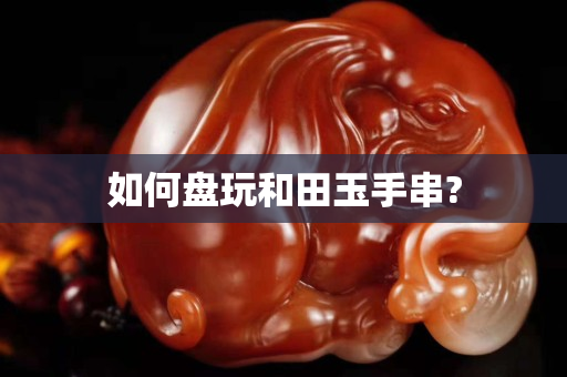 如何盘玩和田玉手串?