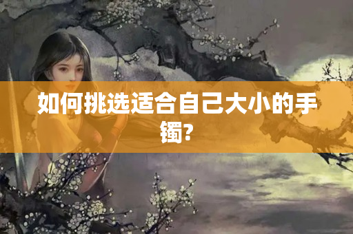 如何挑选适合自己大小的手镯?