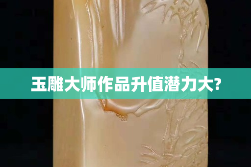玉雕大师作品升值潜力大?
