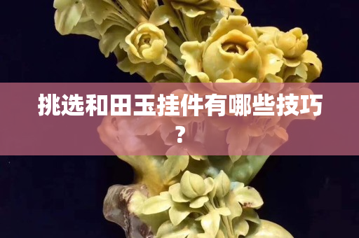 挑选和田玉挂件有哪些技巧?