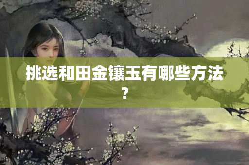 挑选和田金镶玉有哪些方法?