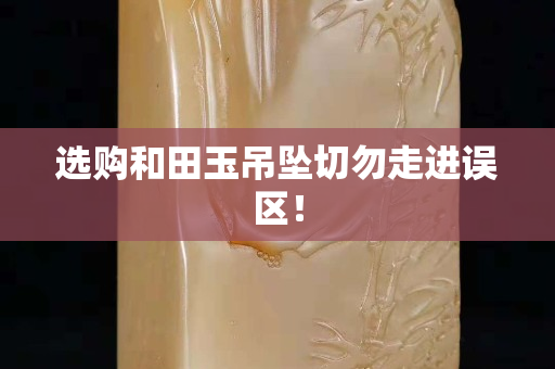 选购和田玉吊坠切勿走进误区！