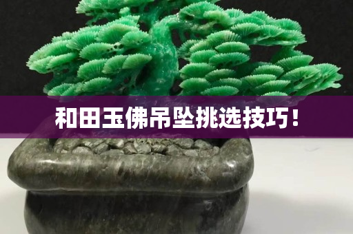 和田玉佛吊坠挑选技巧！