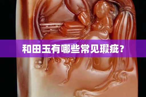 和田玉有哪些常见瑕疵？