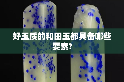 好玉质的和田玉都具备哪些要素?