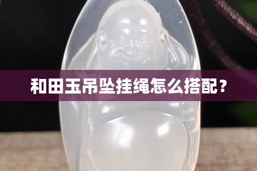 和田玉吊坠挂绳怎么搭配？