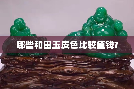 哪些和田玉皮色比较值钱?