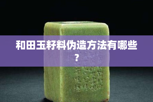和田玉籽料伪造方法有哪些?