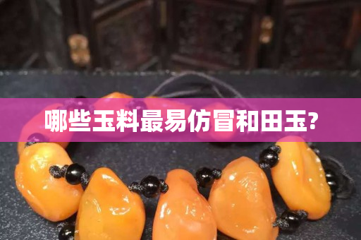 哪些玉料最易仿冒和田玉?