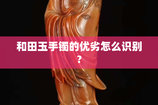 和田玉手镯的优劣怎么识别?