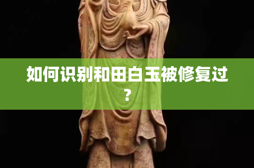 如何识别和田白玉被修复过?