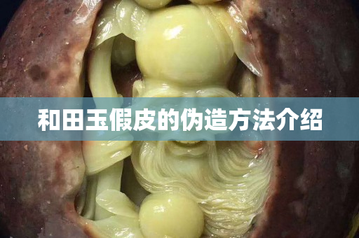和田玉假皮的伪造方法介绍