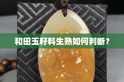 和田玉籽料生熟如何判断？