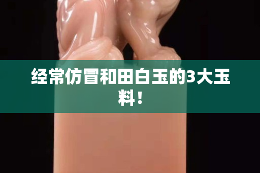 经常仿冒和田白玉的3大玉料！
