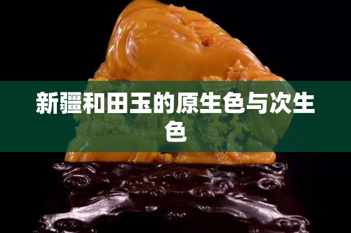 新疆和田玉的原生色与次生色