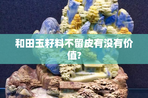 和田玉籽料不留皮有没有价值?