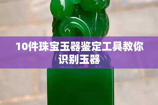 10件珠宝玉器鉴定工具教你识别玉器
