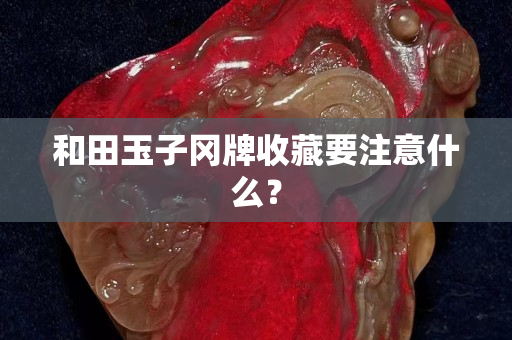 和田玉子冈牌收藏要注意什么？