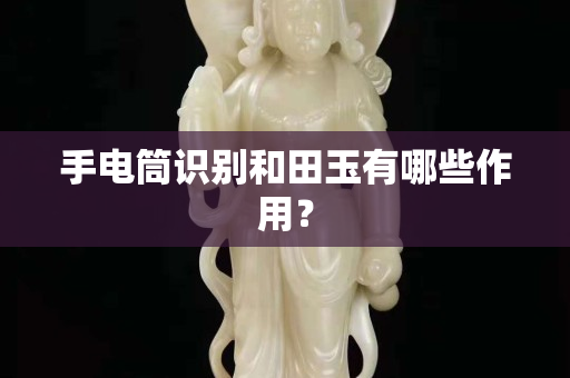 手电筒识别和田玉有哪些作用？