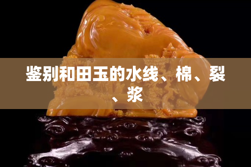 鉴别和田玉的水线、棉、裂、浆