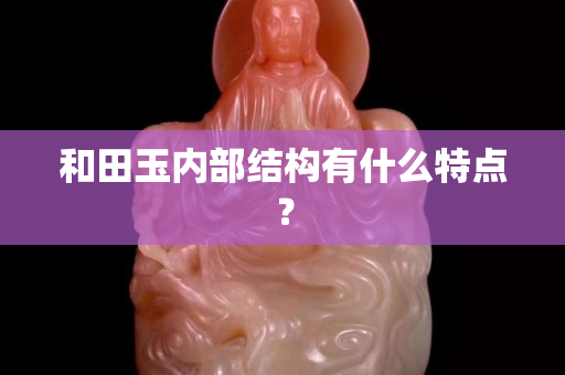和田玉内部结构有什么特点？