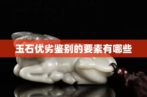 玉石优劣鉴别的要素有哪些