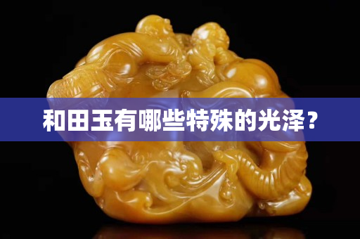 和田玉有哪些特殊的光泽？