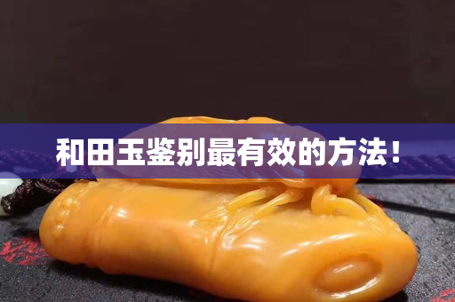 和田玉鉴别最有效的方法！