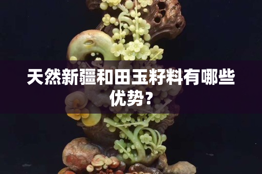 天然新疆和田玉籽料有哪些优势？