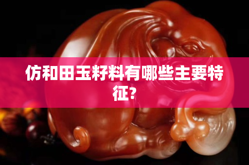 仿和田玉籽料有哪些主要特征?