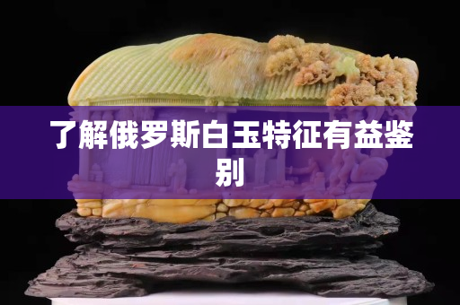 了解俄罗斯白玉特征有益鉴别