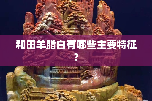 和田羊脂白有哪些主要特征?