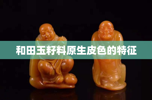 和田玉籽料原生皮色的特征