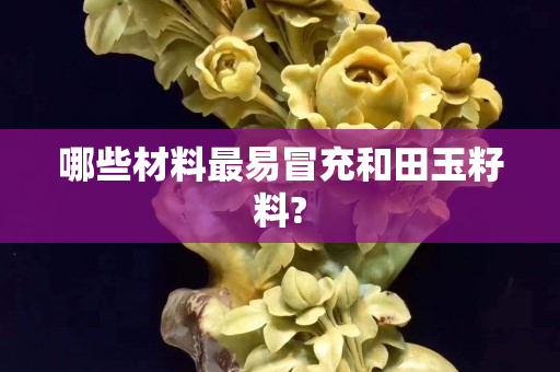 哪些材料最易冒充和田玉籽料?