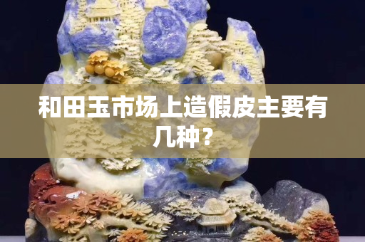 和田玉市场上造假皮主要有几种？