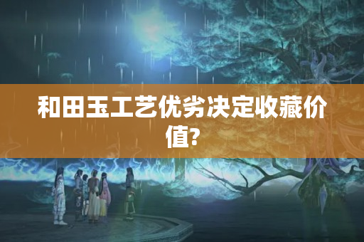 和田玉工艺优劣决定收藏价值?
