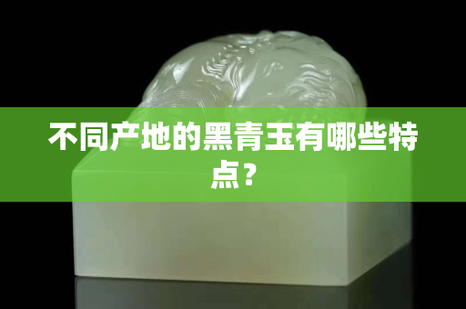 不同产地的黑青玉有哪些特点？