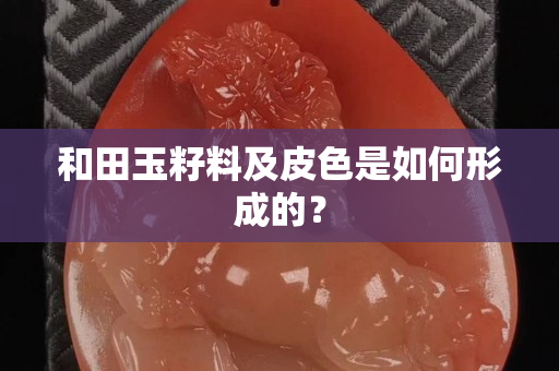和田玉籽料及皮色是如何形成的？