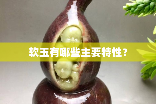 软玉有哪些主要特性？