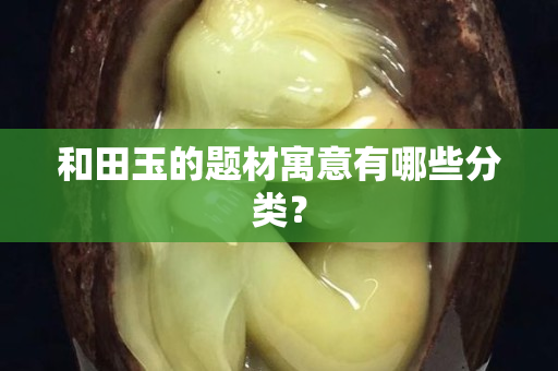 和田玉的题材寓意有哪些分类？