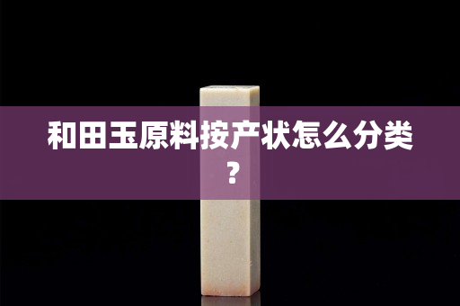 和田玉原料按产状怎么分类？