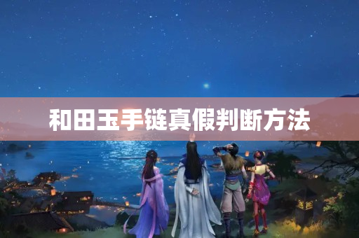和田玉手链真假判断方法