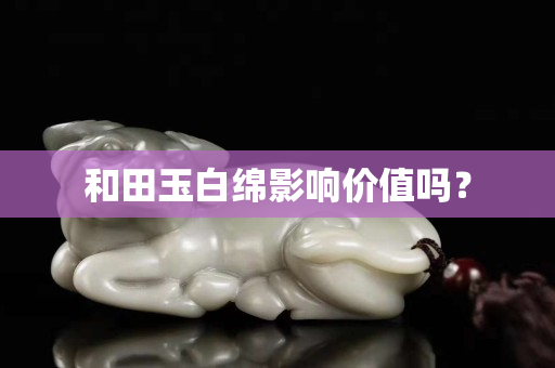 和田玉白绵影响价值吗？
