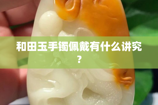 和田玉手镯佩戴有什么讲究?