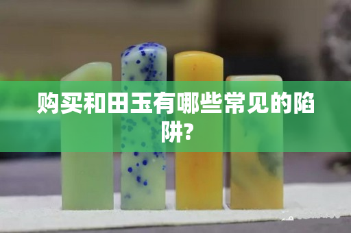 购买和田玉有哪些常见的陷阱?